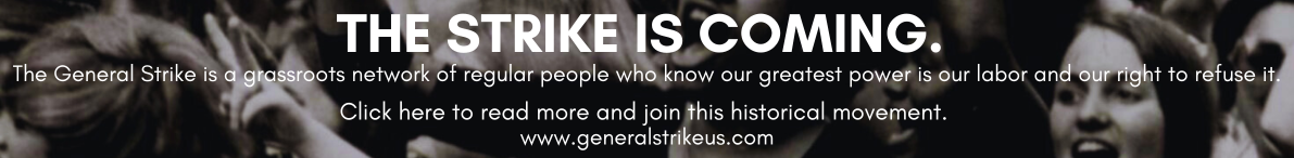 The General Strike is a grassroots network of regular people who know our greatest power is our labor and our right to refuse it. Find out more at www.generalstrike.com